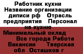 Работник кухни › Название организации ­ диписи.рф › Отрасль предприятия ­ Персонал на кухню › Минимальный оклад ­ 20 000 - Все города Работа » Вакансии   . Тверская обл.,Осташков г.